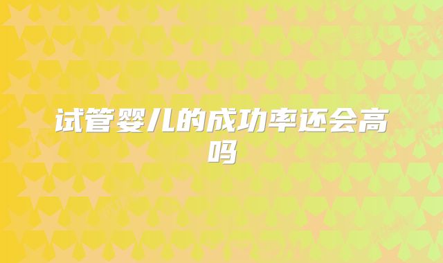 试管婴儿的成功率还会高吗