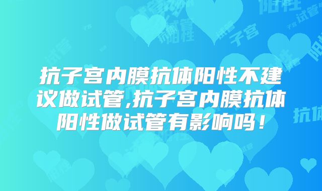 抗子宫内膜抗体阳性不建议做试管,抗子宫内膜抗体阳性做试管有影响吗！