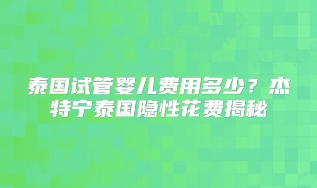 泰国试管婴儿费用多少?杰特宁泰国隐性花费揭秘
