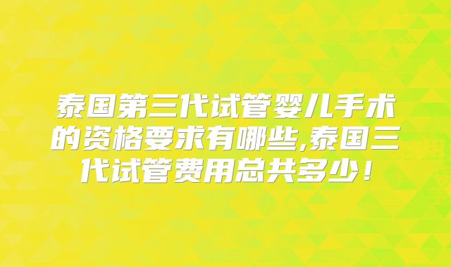 泰国第三代试管婴儿手术的资格要求有哪些,泰国三代试管费用总共多少！