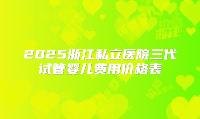 2025浙江私立医院三代试管婴儿费用价格表