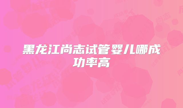 黑龙江尚志试管婴儿哪成功率高