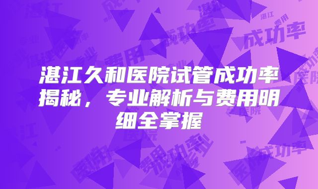 湛江久和医院试管成功率揭秘，专业解析与费用明细全掌握