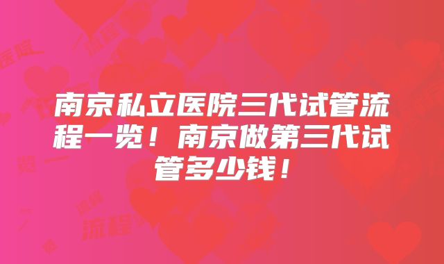 南京私立医院三代试管流程一览!南京做第三代试管多少钱!