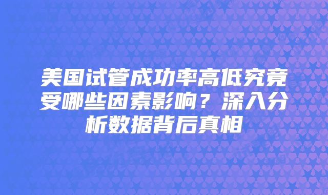 美国试管成功率高低究竟受哪些因素影响？深入分析数据背后真相