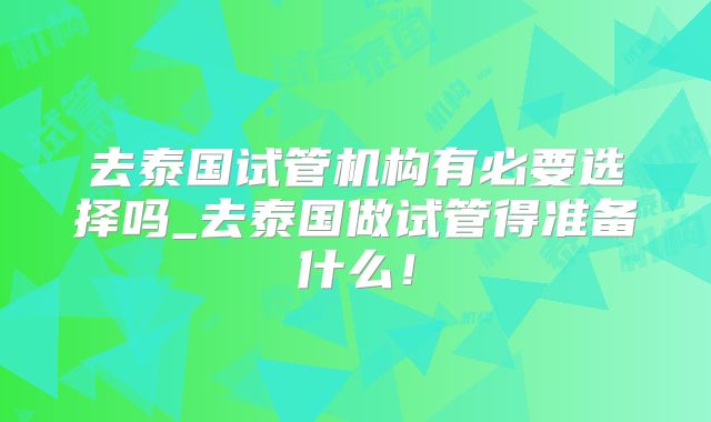 去泰国试管机构有必要选择吗_去泰国做试管得准备什么!