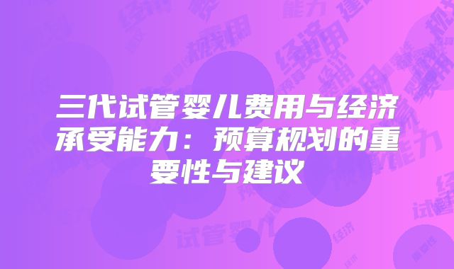 三代试管婴儿费用与经济承受能力:预算规划的重要性与建议