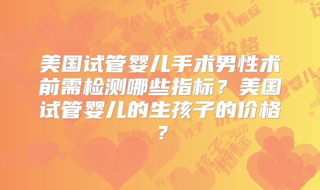 美国试管婴儿手术男性术前需检测哪些指标?美国试管婴儿的生孩子的价格?
