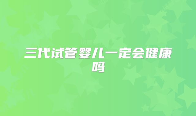三代试管婴儿一定会健康吗