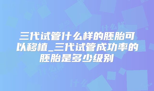 三代试管什么样的胚胎可以移植_三代试管成功率的胚胎是多少级别