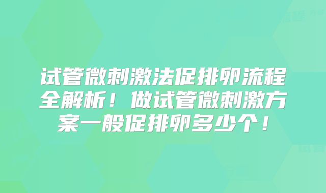 试管微刺激法促排卵流程全解析！做试管微刺激方案一般促排卵多少个！