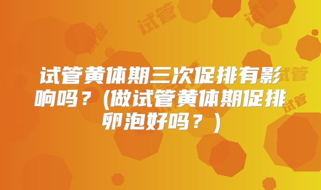 试管黄体期三次促排有影响吗?(做试管黄体期促排卵泡好吗?)