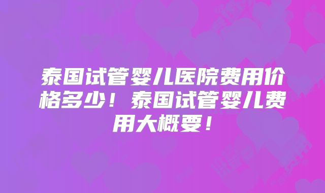 泰国试管婴儿医院费用价格多少!泰国试管婴儿费用大概要!