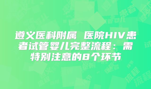 遵义医科附属 医院HIV患者试管婴儿完整流程:需特别注意的8个环节