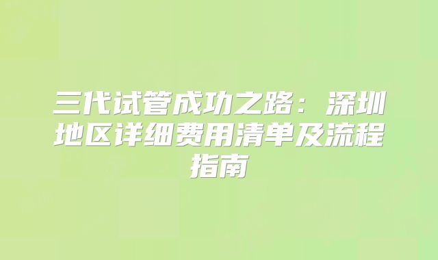 三代试管成功之路:深圳地区详细费用清单及流程指南