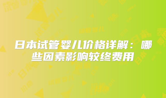 日本试管婴儿价格详解:哪些因素影响较终费用
