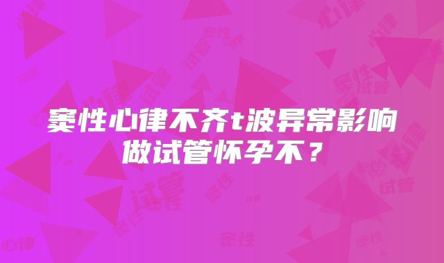 窦性心律不齐t波异常影响做试管怀孕不?