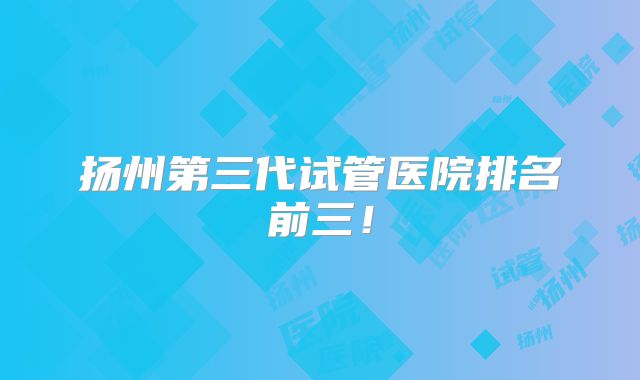 扬州第三代试管医院排名前三!