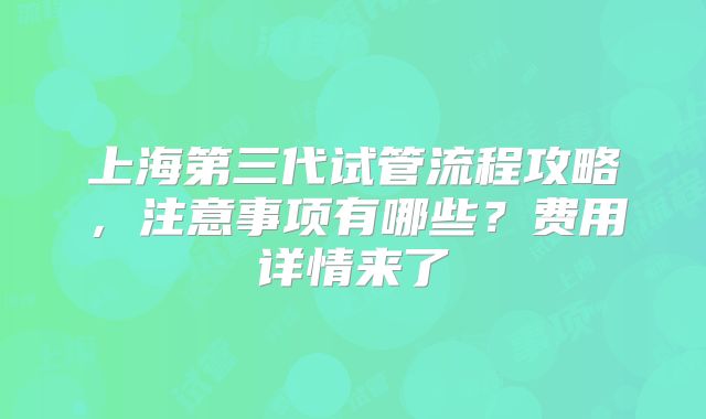 上海第三代试管流程攻略，注意事项有哪些？费用详情来了