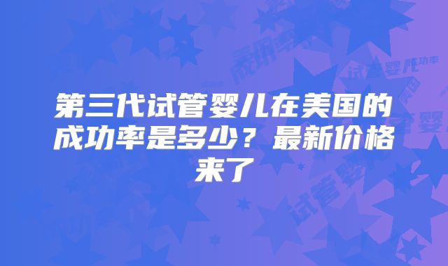 第三代试管婴儿在美国的成功率是多少?最新价格来了