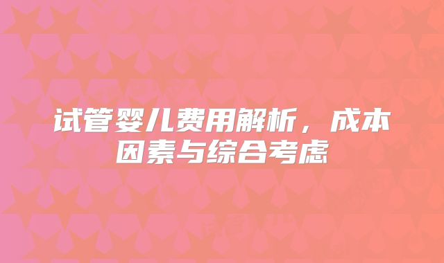 试管婴儿费用解析，成本因素与综合考虑