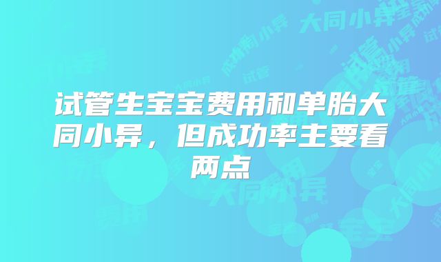 试管生宝宝费用和单胎大同小异,但成功率主要看两点