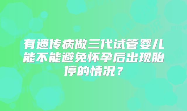 有遗传病做三代试管婴儿能不能避免怀孕后出现胎停的情况？