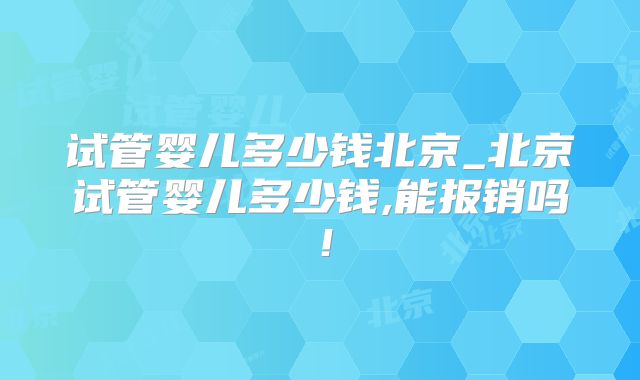 试管婴儿多少钱北京_北京试管婴儿多少钱,能报销吗!