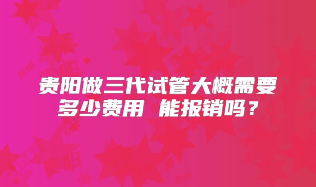 贵阳做三代试管大概需要多少费用 能报销吗?