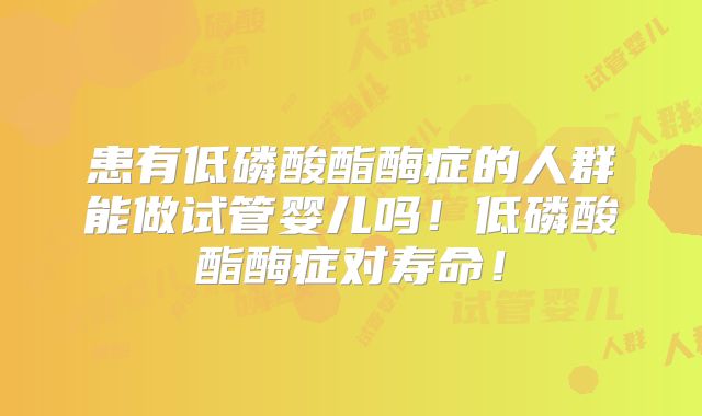 患有低磷酸酯酶症的人群能做试管婴儿吗!低磷酸酯酶症对寿命!