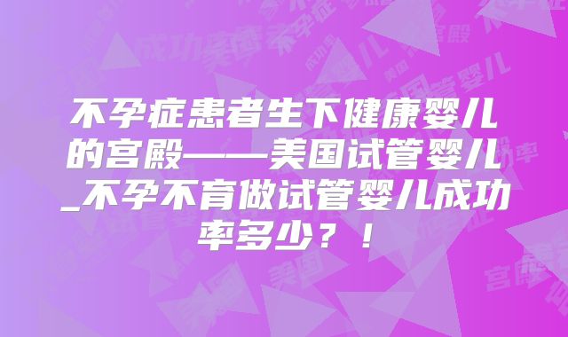 不孕症患者生下健康婴儿的宫殿——美国试管婴儿_不孕不育做试管婴儿成功率多少?!