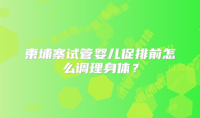 柬埔寨试管婴儿促排前怎么调理身体?