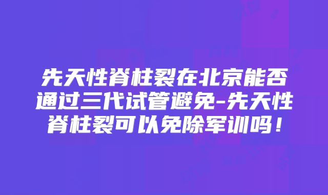 先天性脊柱裂在北京能否通过三代试管避免-先天性脊柱裂可以免除军训吗!