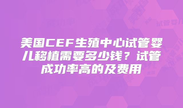 美国CEF生殖中心试管婴儿移植需要多少钱？试管成功率高的及费用