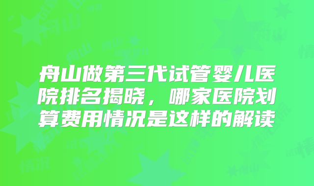舟山做第三代试管婴儿医院排名揭晓,哪家医院划算费用情况是这样的解读