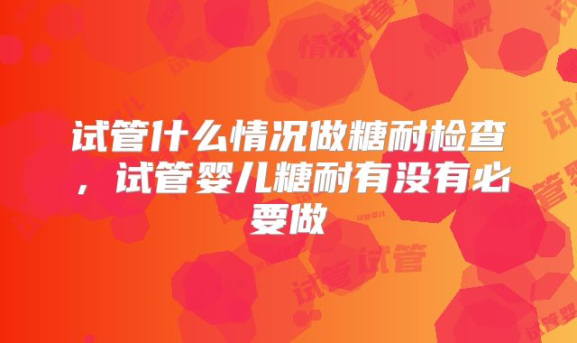 试管什么情况做糖耐检查，试管婴儿糖耐有没有必要做