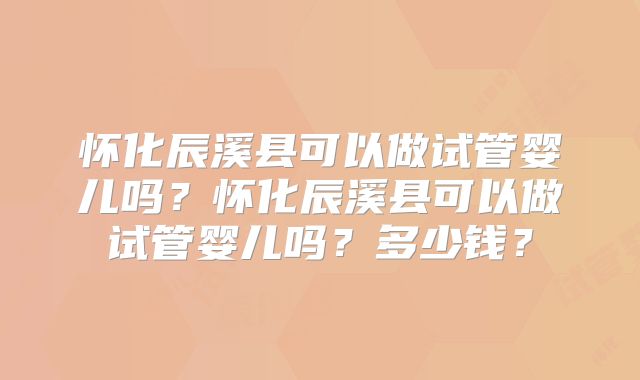 怀化辰溪县可以做试管婴儿吗?怀化辰溪县可以做试管婴儿吗?多少钱?