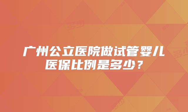 广州公立医院做试管婴儿医保比例是多少?