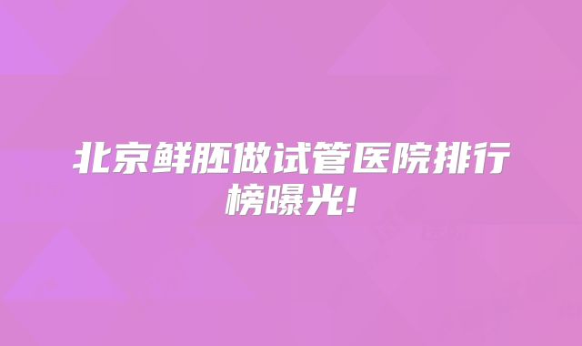 北京鲜胚做试管医院排行榜曝光!