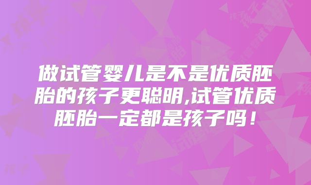 做试管婴儿是不是优质胚胎的孩子更聪明,试管优质胚胎一定都是孩子吗！