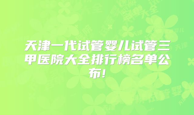 天津一代试管婴儿试管三甲医院大全排行榜名单公布!