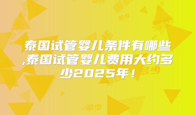 泰国试管婴儿条件有哪些,泰国试管婴儿费用大约多少2025年!