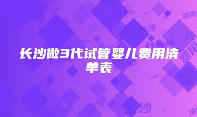 长沙做3代试管婴儿费用清单表