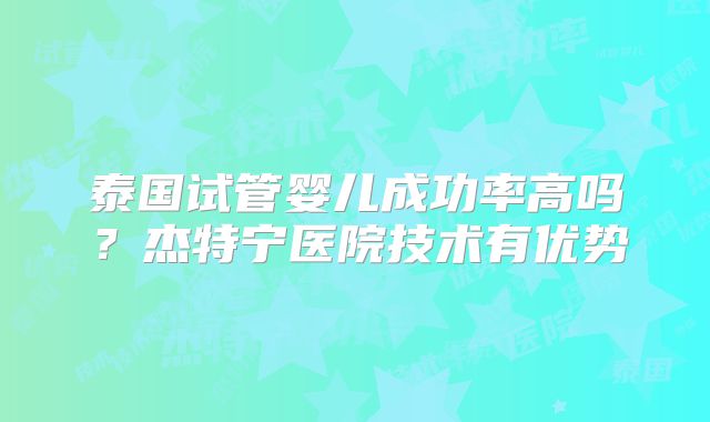 泰国试管婴儿成功率高吗?杰特宁医院技术有优势