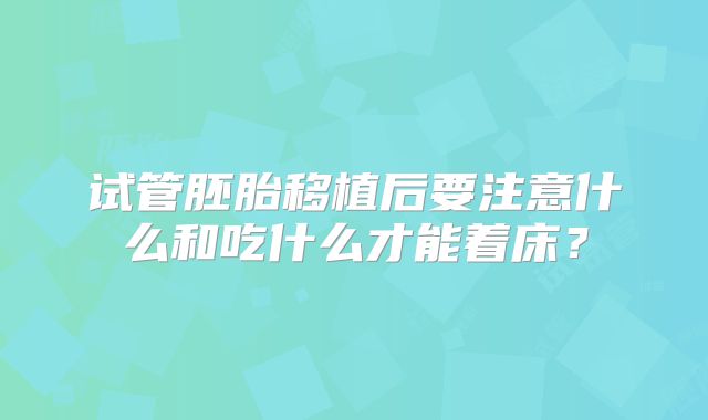 试管胚胎移植后要注意什么和吃什么才能着床?
