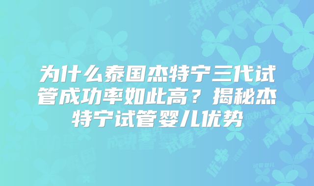 为什么泰国杰特宁三代试管成功率如此高?揭秘杰特宁试管婴儿优势