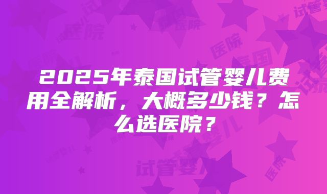 2025年泰国试管婴儿费用全解析,大概多少钱?怎么选医院?