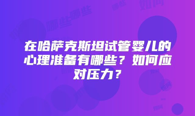 在哈萨克斯坦试管婴儿的心理准备有哪些?如何应对压力?