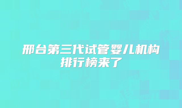 邢台第三代试管婴儿机构排行榜来了