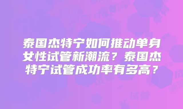 泰国杰特宁如何推动单身女性试管新潮流?泰国杰特宁试管成功率有多高?